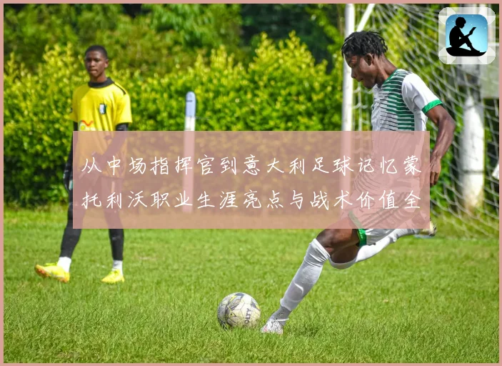 从中场指挥官到意大利足球记忆蒙托利沃职业生涯亮点与战术价值全解析