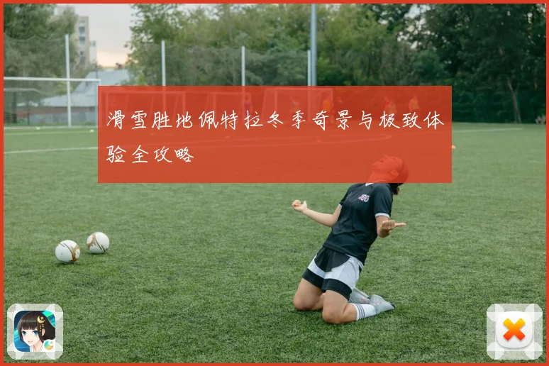 滑雪胜地佩特拉冬季奇景与极致体验全攻略
