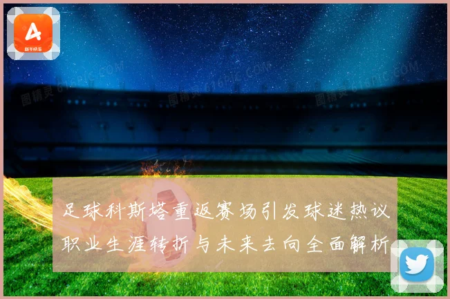 足球科斯塔重返赛场引发球迷热议职业生涯转折与未来去向全面解析