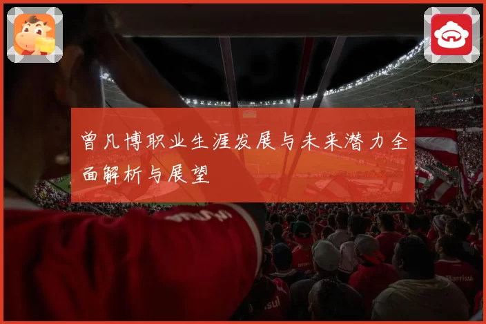曾凡博职业生涯发展与未来潜力全面解析与展望