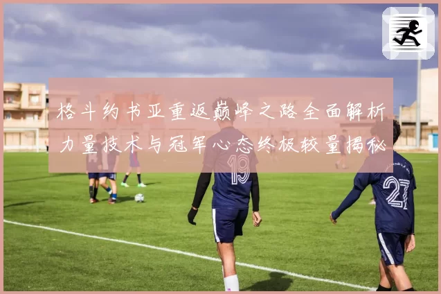 格斗约书亚重返巅峰之路全面解析力量技术与冠军心态终极较量揭秘