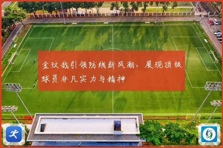 金玟哉引领防线新风潮，展现顶级球员非凡实力与精神