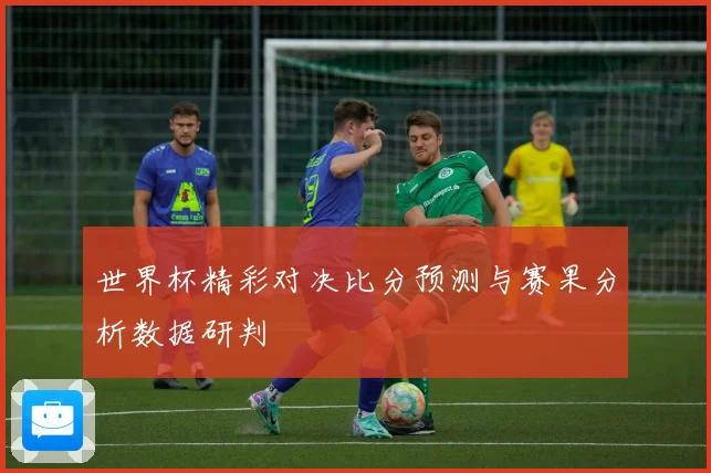 世界杯精彩对决比分预测与赛果分析数据研判