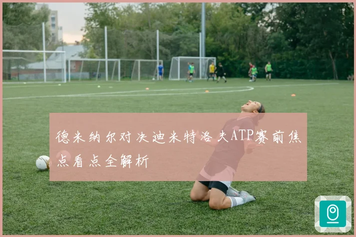 德米纳尔对决迪米特洛夫ATP赛前焦点看点全解析