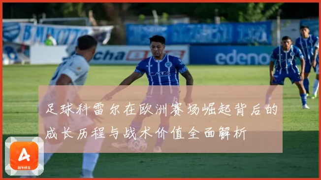 足球科雷尔在欧洲赛场崛起背后的成长历程与战术价值全面解析