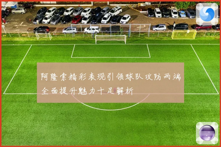 阿隆索精彩表现引领球队攻防两端全面提升魅力十足解析