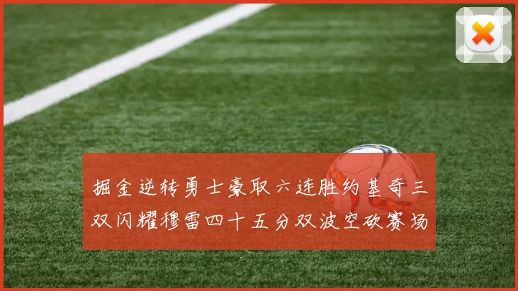 掘金逆转勇士豪取六连胜约基奇三双闪耀穆雷四十五分双波空砍赛场复盘