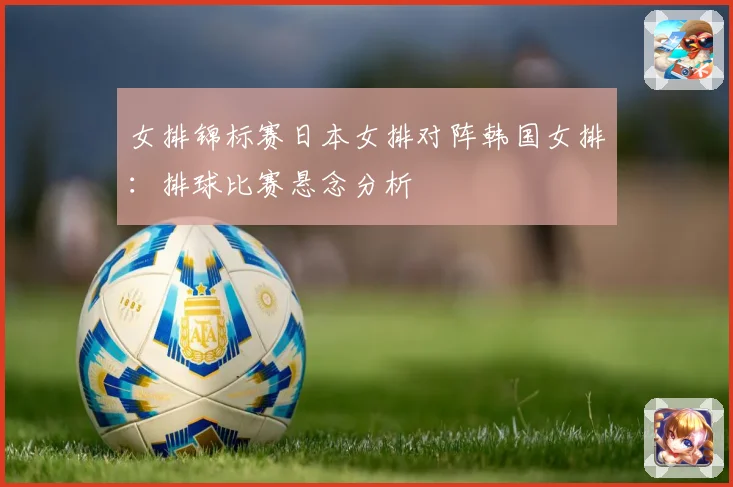 女排锦标赛日本女排对阵韩国女排：排球比赛悬念分析