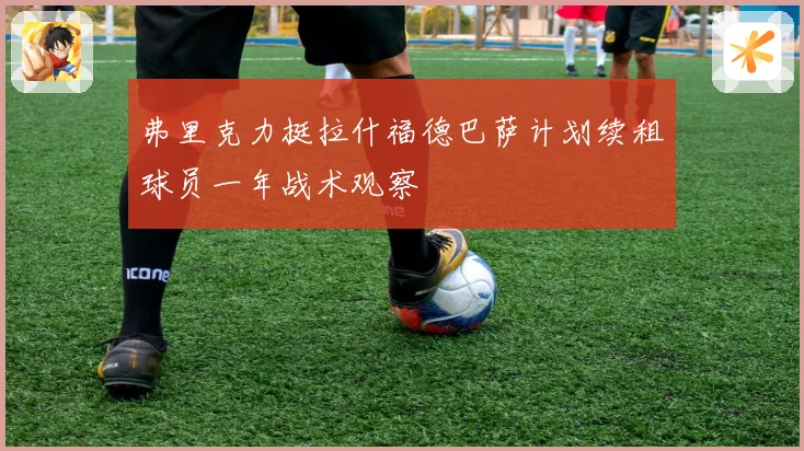 弗里克力挺拉什福德巴萨计划续租球员一年战术观察