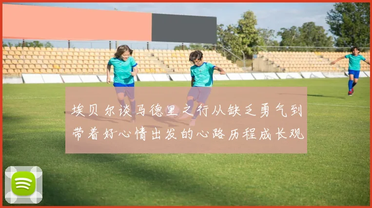 埃贝尔谈马德里之行从缺乏勇气到带着好心情出发的心路历程成长观察