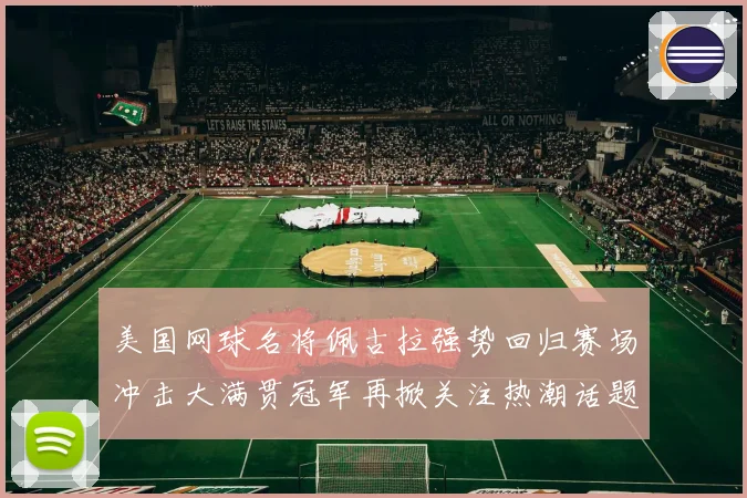 美国网球名将佩古拉强势回归赛场冲击大满贯冠军再掀关注热潮话题