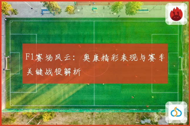 F1赛场风云：奥康精彩表现与赛季关键战役解析