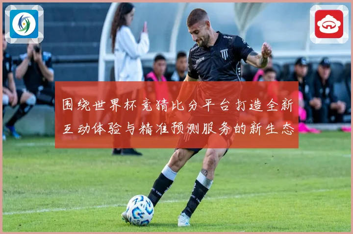 围绕世界杯竞猜比分平台打造全新互动体验与精准预测服务的新生态数据研判