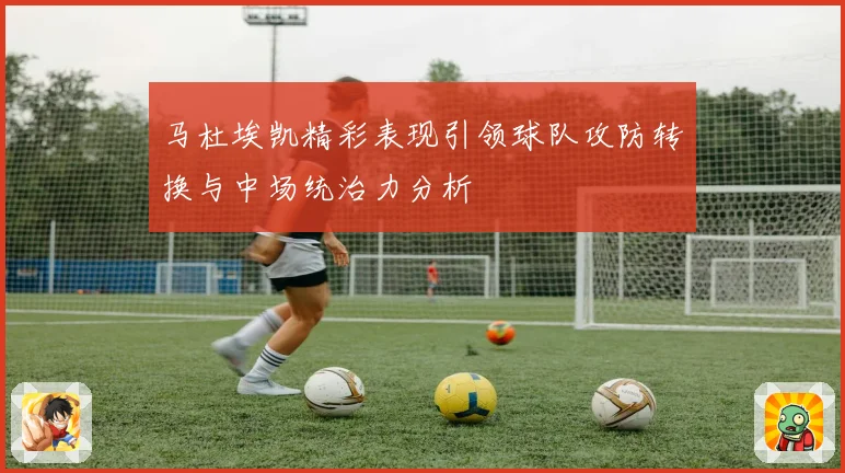 马杜埃凯精彩表现引领球队攻防转换与中场统治力分析