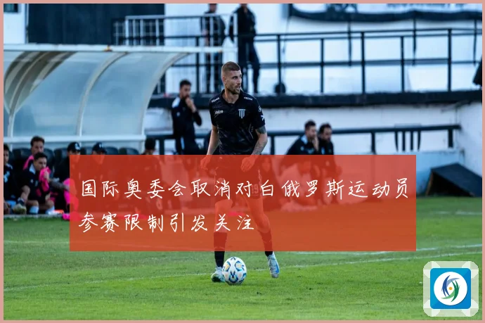 国际奥委会取消对白俄罗斯运动员参赛限制引发关注