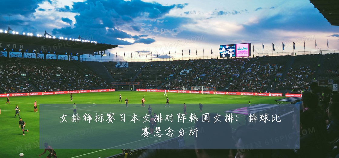 女排锦标赛日本女排对阵韩国女排：排球比赛悬念分析