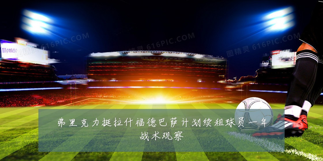 弗里克力挺拉什福德巴萨计划续租球员一年战术观察