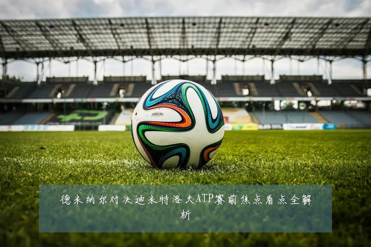 德米纳尔对决迪米特洛夫ATP赛前焦点看点全解析