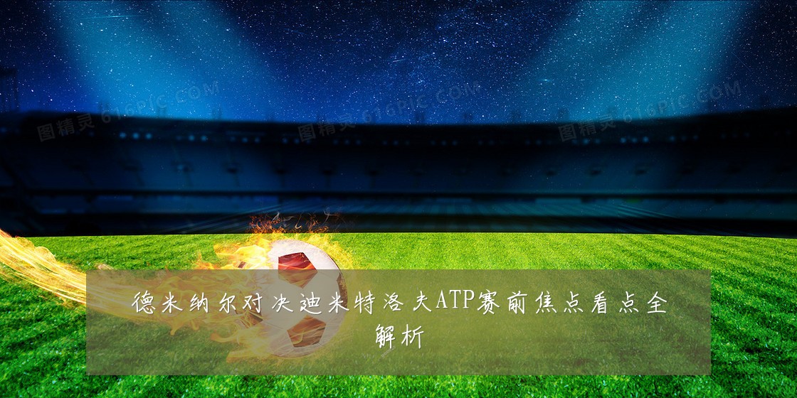 德米纳尔对决迪米特洛夫ATP赛前焦点看点全解析