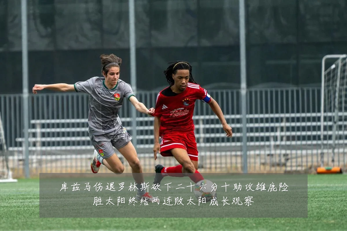 库兹马伤退罗林斯砍下二十六分十助攻雄鹿险胜太阳终结两连败太阳成长观察