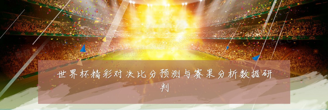 世界杯精彩对决比分预测与赛果分析数据研判