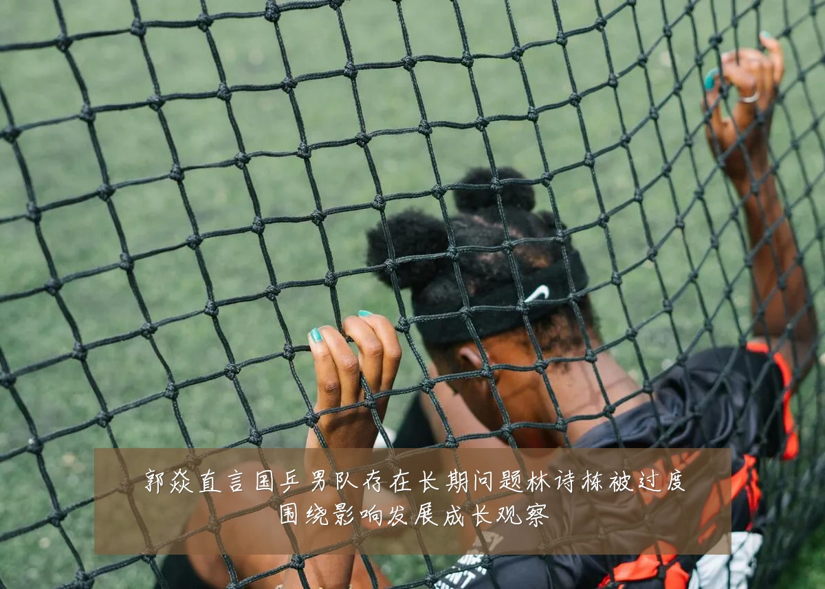郭焱直言国乒男队存在长期问题林诗栋被过度围绕影响发展成长观察