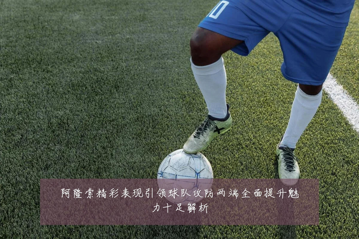阿隆索精彩表现引领球队攻防两端全面提升魅力十足解析