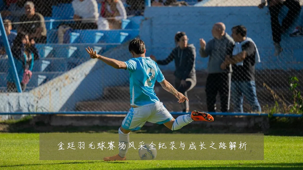金廷羽毛球赛场风采全纪录与成长之路解析