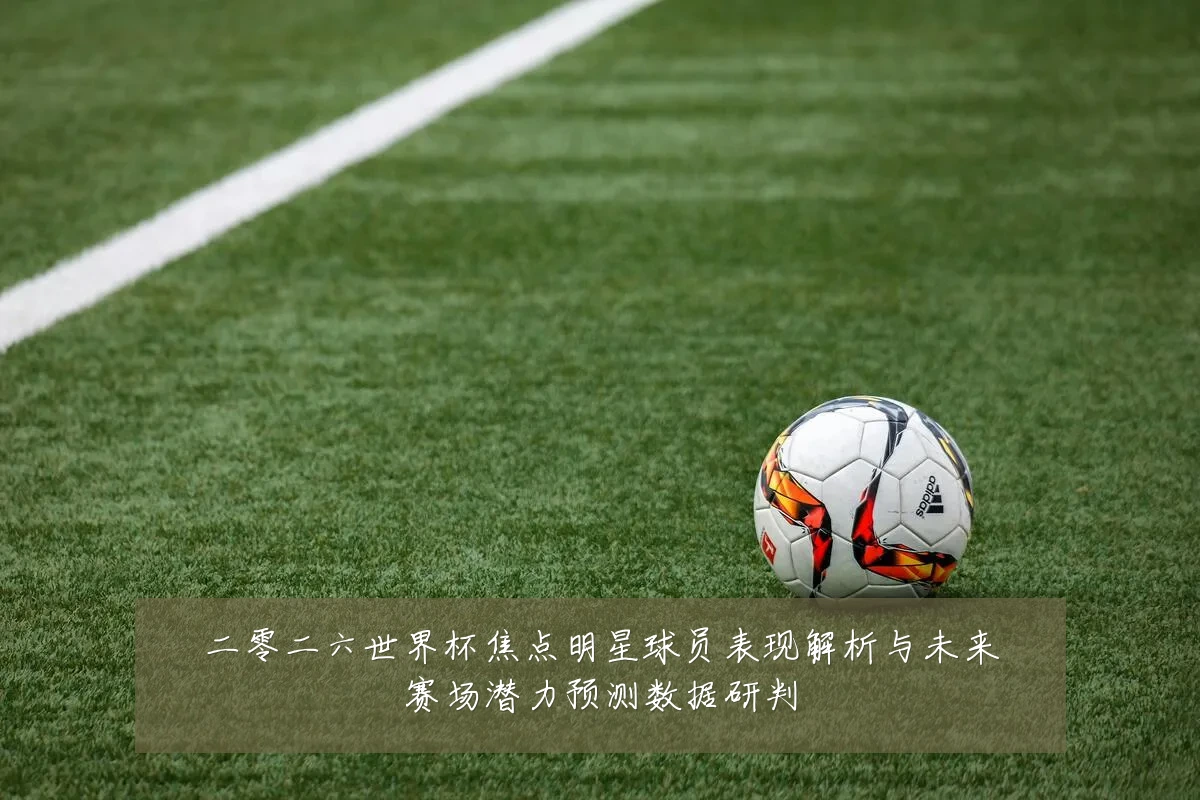 二零二六世界杯焦点明星球员表现解析与未来赛场潜力预测数据研判