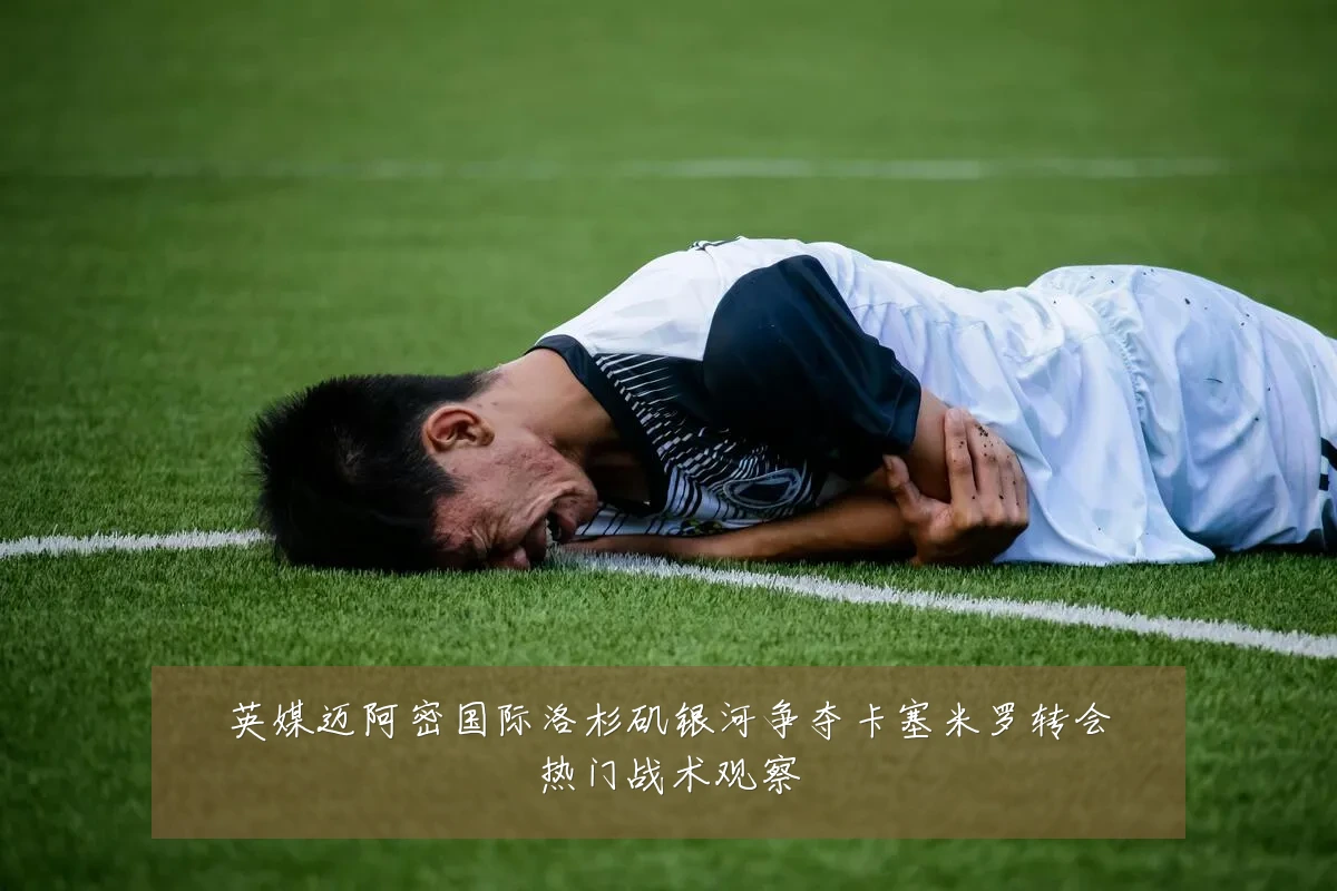 英媒迈阿密国际洛杉矶银河争夺卡塞米罗转会热门战术观察